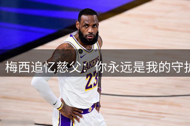 梅西追忆慈父：你永远是我的守护天使